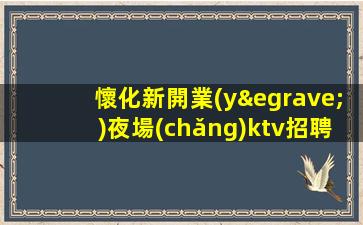 懷化新開業(yè)夜場(chǎng)ktv招聘福利好.高端店招聘中