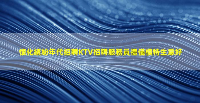 懷化繽紛年代招聘KTV招聘服務員禮儀模特生意好