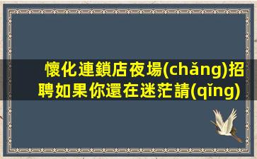 懷化連鎖店夜場(chǎng)招聘如果你還在迷茫請(qǐng)聯(lián)系我