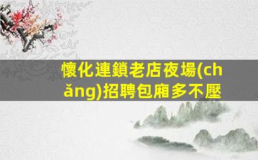 懷化連鎖老店夜場(chǎng)招聘包廂多不壓