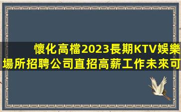 懷化高檔2023長期KTV娛樂場所招聘公司直招高薪工作未來可