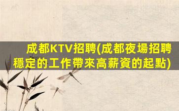 成都KTV招聘(成都夜場招聘穩定的工作帶來高薪資的起點)