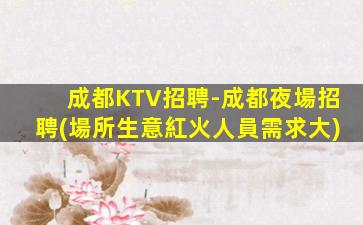 成都KTV招聘-成都夜場招聘(場所生意紅火人員需求大)