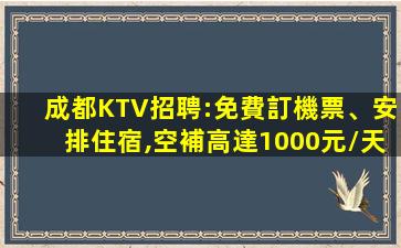 成都KTV招聘:免費訂機票、安排住宿,空補高達1000元/天