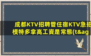 成都KTV招聘管住宿KTV急招模特多拿高工資是常態(tài)精