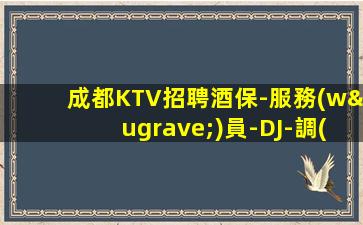 成都KTV招聘酒保-服務(wù)員-DJ-調(diào)酒師-后廚革制