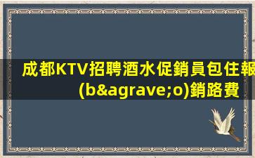 成都KTV招聘酒水促銷員包住報(bào)銷路費(fèi)邊礦
