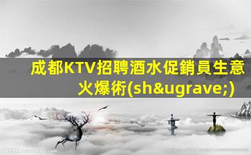 成都KTV招聘酒水促銷員生意火爆術(shù)
