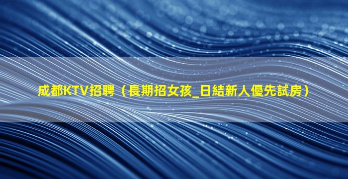 成都KTV招聘（長期招女孩_日結新人優先試房）