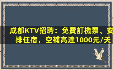 成都KTV招聘：免費訂機票、安排住宿，空補高達1000元/天
