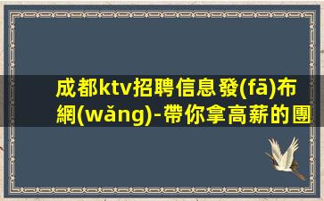 成都ktv招聘信息發(fā)布網(wǎng)-帶你拿高薪的團(tuán)隊(duì)