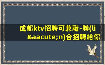 成都ktv招聘可兼職-聯(lián)合招聘給你最合適的場所