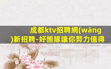成都ktv招聘網(wǎng)新招聘-好團隊讓你努力值得