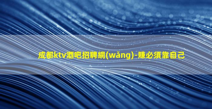 成都ktv酒吧招聘網(wǎng)-賺必須靠自己