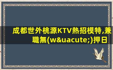 成都世外桃源KTV熱招模特,兼職無(wú)押日結(jié)高薪