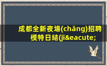 成都全新夜場(chǎng)招聘模特日結(jié)無臺(tái)票無押金