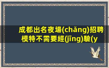 成都出名夜場(chǎng)招聘模特不需要經(jīng)驗(yàn)