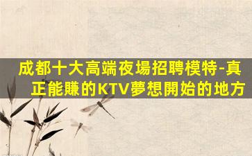 成都十大高端夜場招聘模特-真正能賺的KTV夢想開始的地方