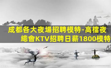 成都各大夜場招聘模特-高檔夜總會KTV招聘日薪1800模特