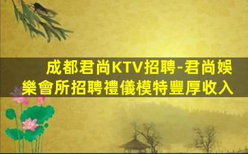 成都君尚KTV招聘-君尚娛樂會所招聘禮儀模特豐厚收入