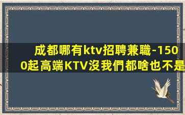 成都哪有ktv招聘兼職-1500起高端KTV沒我們都啥也不是
