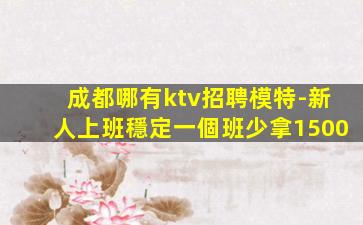 成都哪有ktv招聘模特-新人上班穩定一個班少拿1500