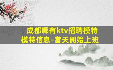 成都哪有ktv招聘模特模特信息-當天開始上班