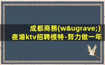 成都商務(wù)夜場ktv招聘模特-努力做一年夜場實(shí)現(xiàn)財(cái)富自由
