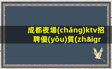 成都夜場(chǎng)ktv招聘優(yōu)質(zhì)模特-當(dāng)天安排上班