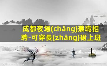 成都夜場(chǎng)兼職招聘-可穿長(zhǎng)裙上班