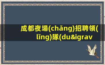成都夜場(chǎng)招聘領(lǐng)隊(duì)直招-靠譜帶隊(duì)來(lái)去自由每天都能上班