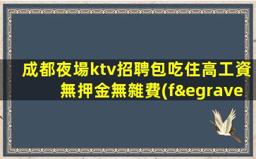 成都夜場ktv招聘包吃住高工資無押金無雜費(fèi)