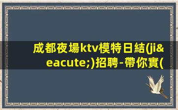 成都夜場ktv模特日結(jié)招聘-帶你實(shí)現(xiàn)夢想的夜場團(tuán)隊(duì)