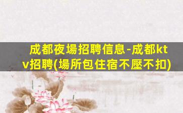 成都夜場招聘信息-成都ktv招聘(場所包住宿不壓不扣)