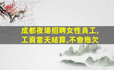 成都夜場招聘女性員工,工資當天結算,不會拖欠