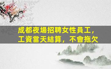 成都夜場招聘女性員工，工資當天結算，不會拖欠