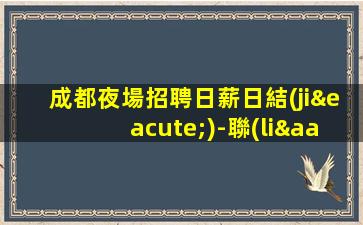 成都夜場招聘日薪日結(jié)-聯(lián)系我不要再等