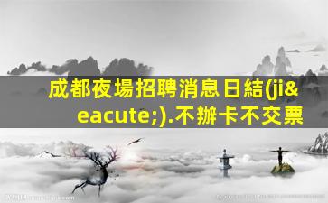 成都夜場招聘消息日結(jié).不辦卡不交票