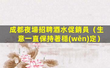 成都夜場招聘酒水促銷員（生意一直保持著穩(wěn)定）