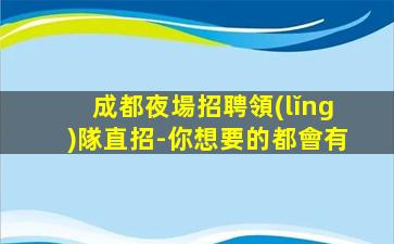 成都夜場招聘領(lǐng)隊直招-你想要的都會有