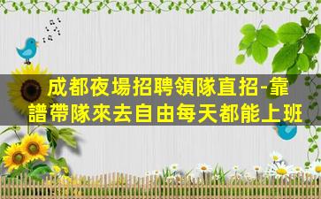 成都夜場招聘領隊直招-靠譜帶隊來去自由每天都能上班
