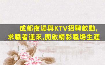 成都夜場與KTV招聘啟動,求職者速來,開啟精彩職場生涯