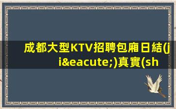 成都大型KTV招聘包廂日結(jié)真實(shí)招聘