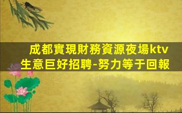 成都實現財務資源夜場ktv生意巨好招聘-努力等于回報