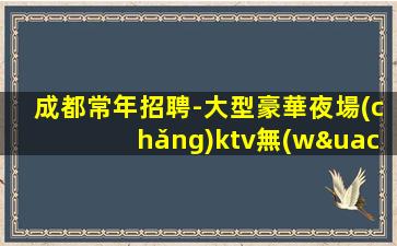 成都常年招聘-大型豪華夜場(chǎng)ktv無(wú)壓力實(shí)力團(tuán)隊(duì)