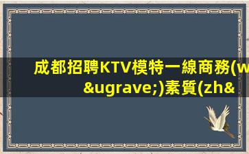 成都招聘KTV模特一線商務(wù)素質(zhì)場(chǎng)快