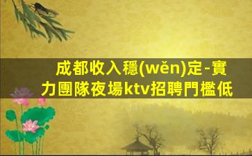 成都收入穩(wěn)定-實力團隊夜場ktv招聘門檻低