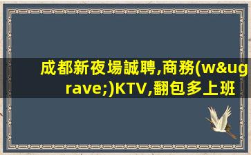 成都新夜場誠聘,商務(wù)KTV,翻包多上班輕松