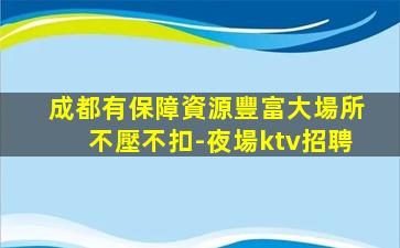 成都有保障資源豐富大場所不壓不扣-夜場ktv招聘
