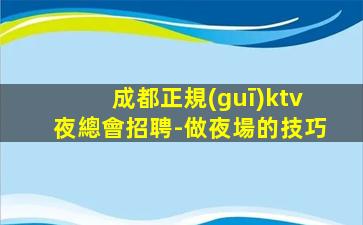 成都正規(guī)ktv夜總會招聘-做夜場的技巧